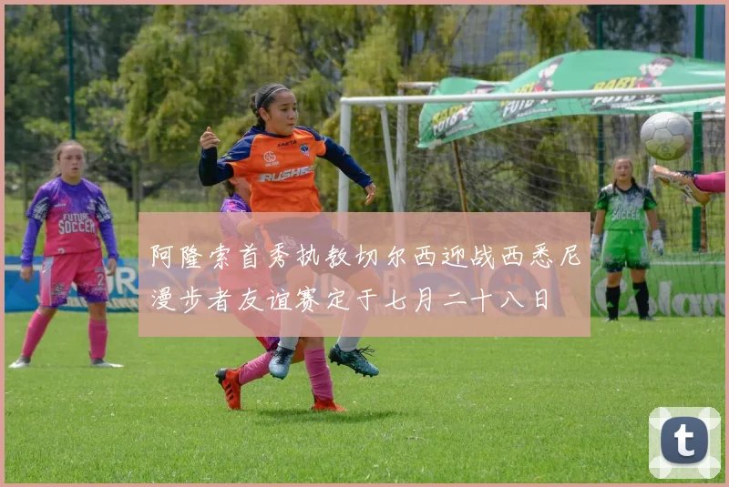 阿隆索首秀执教切尔西迎战西悉尼漫步者友谊赛定于七月二十八日