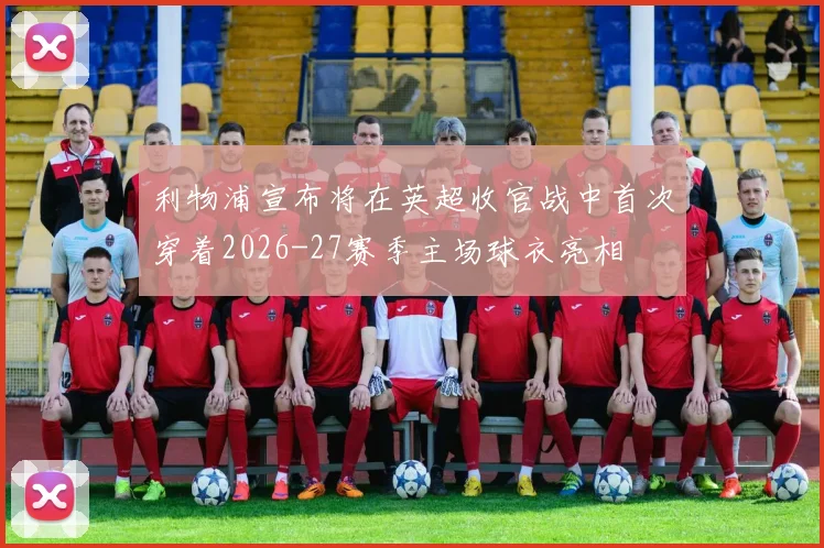 利物浦宣布将在英超收官战中首次穿着2026-27赛季主场球衣亮相