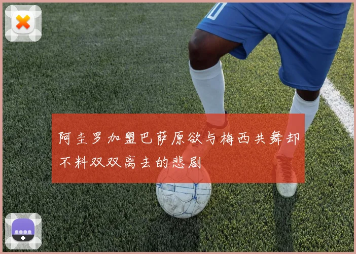 阿圭罗加盟巴萨原欲与梅西共舞却不料双双离去的悲剧