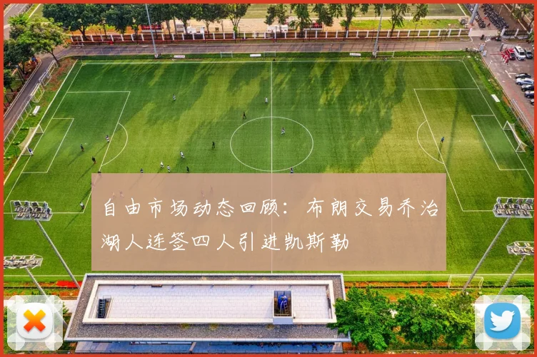 自由市场动态回顾：布朗交易乔治湖人连签四人引进凯斯勒