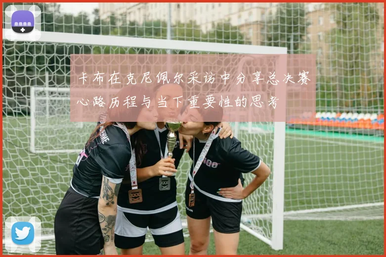 卡布在克尼佩尔采访中分享总决赛心路历程与当下重要性的思考