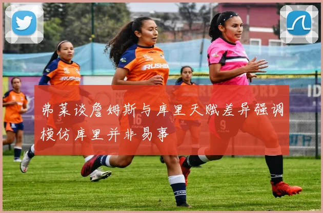 弗莱谈詹姆斯与库里天赋差异强调模仿库里并非易事