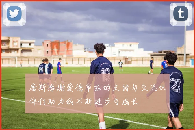 唐斯感谢爱德华兹的支持与交流伙伴们助力我不断进步与成长