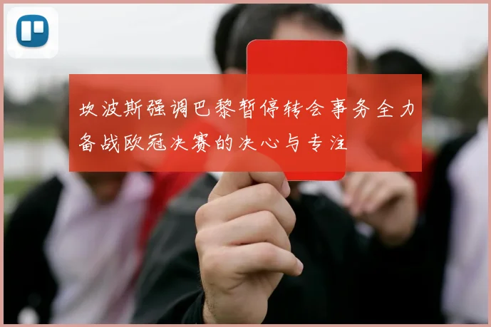 坎波斯强调巴黎暂停转会事务全力备战欧冠决赛的决心与专注