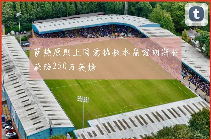 萨热原则上同意执教水晶宫朗斯将获赔250万英镑