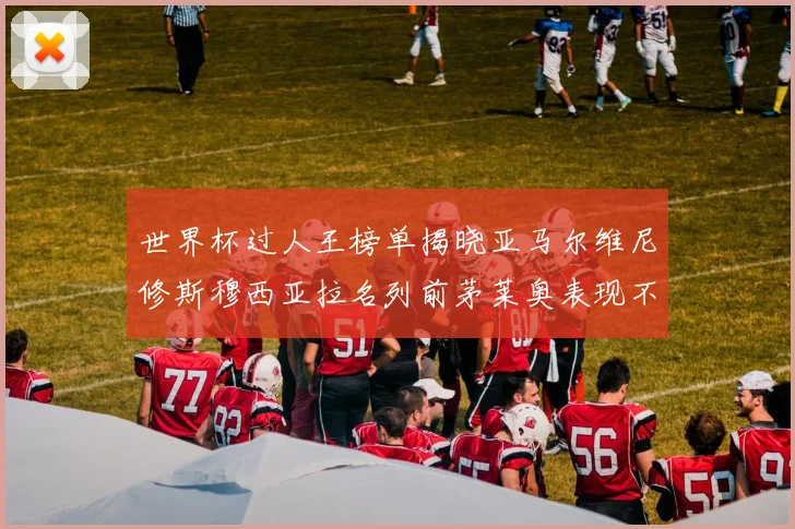 世界杯过人王榜单揭晓亚马尔维尼修斯穆西亚拉名列前茅莱奥表现不俗