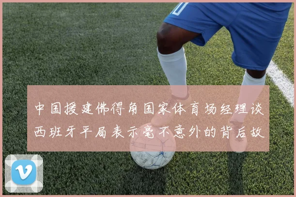 中国援建佛得角国家体育场经理谈西班牙平局表示毫不意外的背后故事