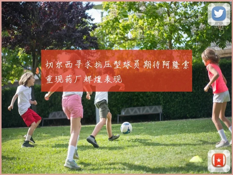 切尔西寻求抗压型球员期待阿隆索重现药厂辉煌表现