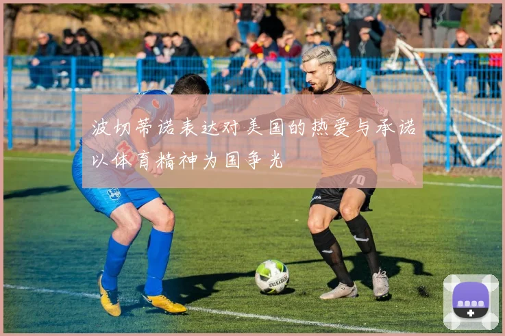 波切蒂诺表达对美国的热爱与承诺以体育精神为国争光